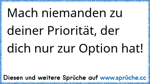 Mach niemanden zu deiner Priorität, der dich nur zur Option hat!