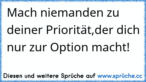 Mach niemanden zu deiner Priorität,der dich nur zur Option macht!