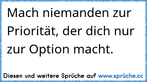 Mach niemanden zur Priorität, der dich nur zur Option macht.