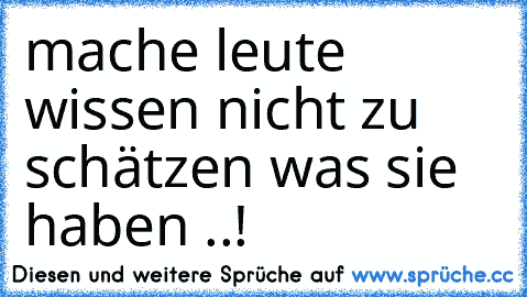 mache leute wissen nicht zu schätzen was sie haben ..!