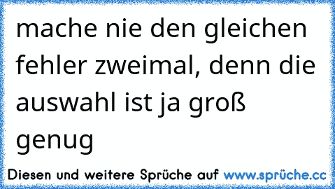 mache nie den gleichen fehler zweimal, denn die auswahl ist ja groß genug