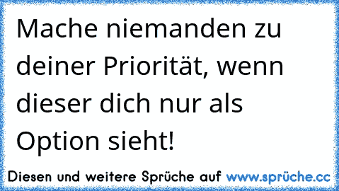 Mache niemanden zu deiner Priorität, wenn dieser dich nur als Option sieht!