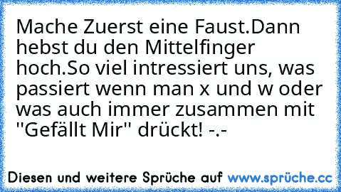 Mache Zuerst eine Faust.
Dann hebst du den Mittelfinger hoch.
So viel intressiert uns, was passiert wenn man x und w oder was auch immer zusammen mit ''Gefällt Mir'' drückt! -.-