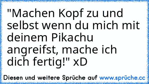 "Machen Kopf zu und selbst wenn du mich mit deinem Pikachu angreifst, mache ich dich fertig!" xD