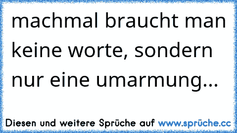 machmal braucht man keine worte, sondern nur eine umarmung...