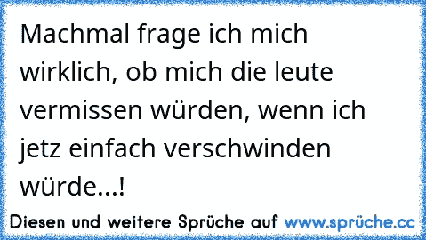 Machmal frage ich mich wirklich, ob mich die leute vermissen würden, wenn ich jetz einfach verschwinden würde...!