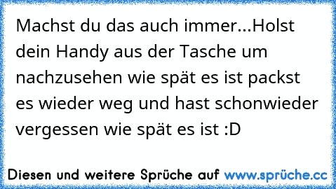 Machst du das auch immer...
Holst dein Handy aus der Tasche um nachzusehen wie spät es ist packst es wieder weg und hast schonwieder vergessen wie spät es ist :D