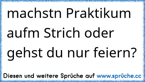 machstn Praktikum aufm Strich oder gehst du nur feiern?