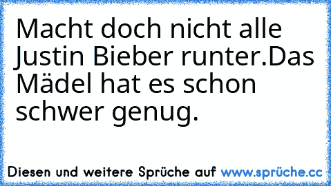 Macht doch nicht alle Justin Bieber runter.
Das Mädel hat es schon schwer genug.