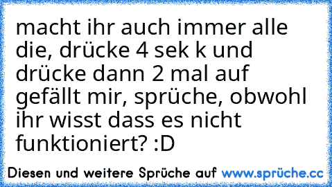 macht ihr auch immer alle die, drücke 4 sek k und drücke dann 2 mal auf gefällt mir, sprüche, obwohl ihr wisst dass es nicht funktioniert? :D