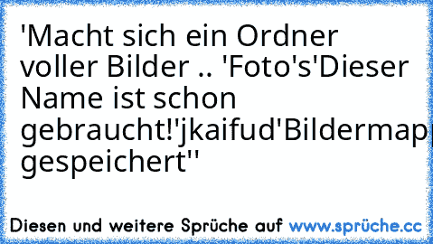 'Macht sich ein Ordner voller Bilder .. '
Foto's
'Dieser Name ist schon gebraucht!'
jkaifud
'Bildermappe gespeichert''