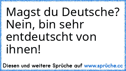 Magst du Deutsche? Nein, bin sehr entdeutscht von ihnen!