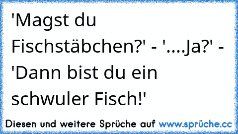 'Magst du Fischstäbchen?' - '....Ja?' - 'Dann bist du ein schwuler Fisch!'