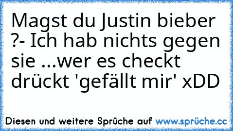 Magst du Justin bieber ?
- Ich hab nichts gegen sie ...
wer es checkt drückt 'gefällt mir' xDD