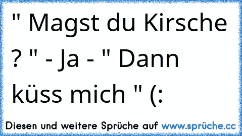 " Magst du Kirsche ? " - Ja - " Dann küss mich " (: