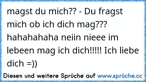 magst du mich?? - Du fragst mich ob ich dich mag??? hahahahaha neiin nieee im lebeen mag ich dich!!!!! Ich liebe dich =)) 