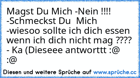 Magst Du Mich -Nein !!!! -Schmeckst Du  Mich -wiesoo sollte ich dich essen wenn ich dich nicht mag ???? - Ka (Dieseee antworttt :@ :@