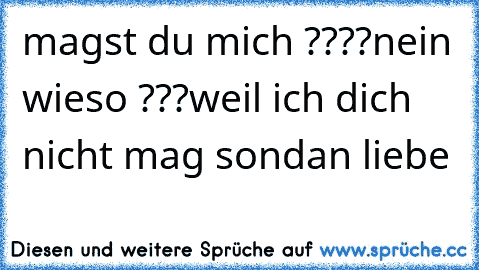 magst du mich ????
nein 
wieso ???
weil ich dich nicht mag sondan liebe