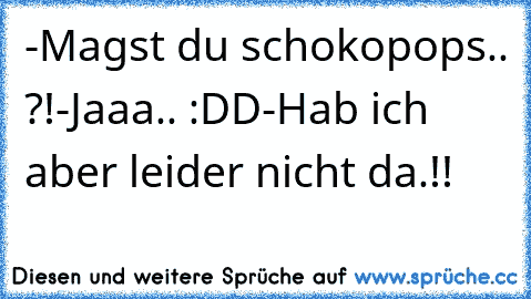 -Magst du schokopops.. ?!
-Jaaa.. :DD
-Hab ich aber leider nicht da.!!
♥