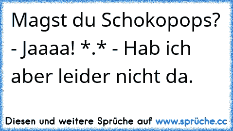 Magst du Schokopops? - Jaaaa! *.* - Hab ich aber leider nicht da.