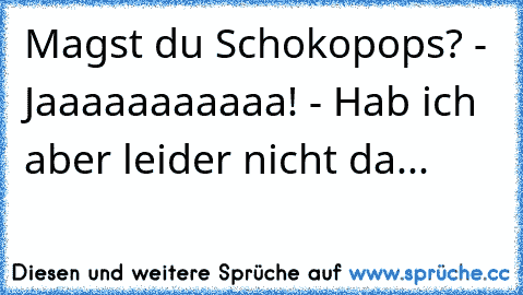 Magst du Schokopops? - Jaaaaaaaaaaa! - Hab ich aber leider nicht da...