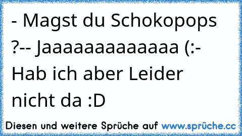 - Magst du Schokopops ?
-- Jaaaaaaaaaaaaa (:
- Hab ich aber Leider nicht da :D