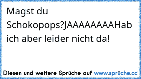 Magst du Schokopops?
JAAAAAAAA
Hab ich aber leider nicht da!