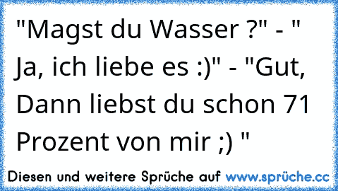 "Magst du Wasser ?" - " Ja, ich liebe es :)" - "Gut, Dann liebst du schon 71 Prozent von mir ;) "