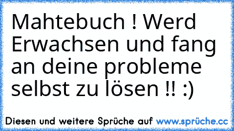 Mahtebuch ! Werd Erwachsen und fang an deine probleme selbst zu lösen !! :)