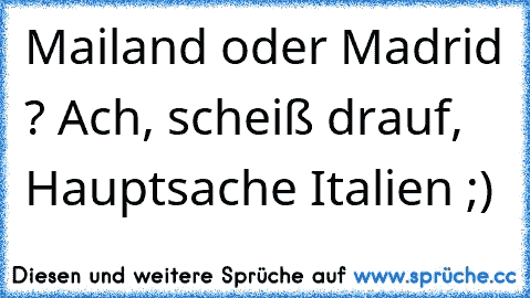 Mailand oder Madrid ? Ach, scheiß drauf, Hauptsache Italien ;)