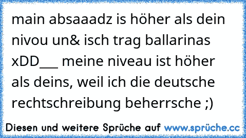 main absaaadz is höher als dein nivou un& isch trag ballarinas xDD
___
 meine niveau ist höher als deins, weil ich die deutsche rechtschreibung beherrsche ;)