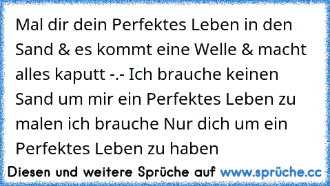 Mal dir dein Perfektes Leben in den Sand & es kommt eine Welle & macht alles kaputt -.- Ich brauche keinen Sand um mir ein Perfektes Leben zu malen ich brauche Nur dich um ein Perfektes Leben zu haben 