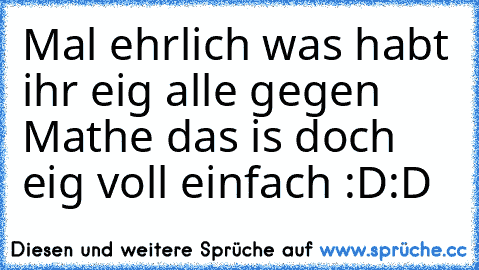 Mal ehrlich was habt ihr eig alle gegen Mathe das is doch eig voll einfach :D:D