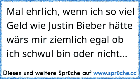 Mal ehrlich, wenn ich so viel Geld wie Justin Bieber hätte wärs mir ziemlich egal ob ich schwul bin oder nicht...