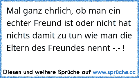 Mal ganz ehrlich, ob man ein echter Freund ist oder nicht hat nichts damit zu tun wie man die Eltern des Freundes nennt -.- !