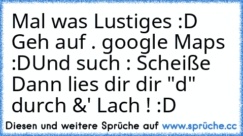 Mal was Lustiges :D 
Geh auf . google Maps :D
Und such : Scheiße 
Dann lies dir dir "d" durch &' Lach ! :D