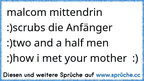 malcom mittendrin ♥ :)
scrubs die Anfänger ♥ :)
two and a half men ♥ :)
how i met your mother ♥ :)