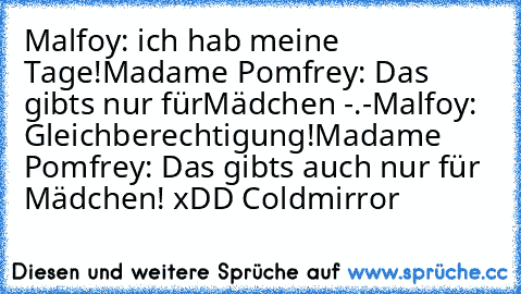 Malfoy: ich hab meine Tage!
Madame Pomfrey: Das gibts nur fürMädchen -.-
Malfoy: Gleichberechtigung!
Madame Pomfrey: Das gibts auch nur für Mädchen!
 xDD Coldmirror ♥