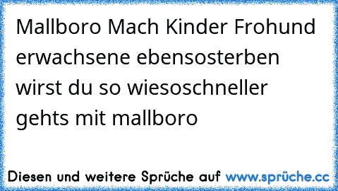 Mallboro Mach Kinder Froh
und erwachsene ebenso
sterben wirst du so wieso
schneller gehts mit mallboro