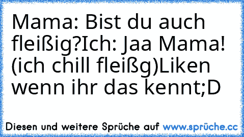 Mama: Bist du auch fleißig?
Ich: Jaa Mama! (ich chill fleißg)
Liken wenn ihr das kennt;D