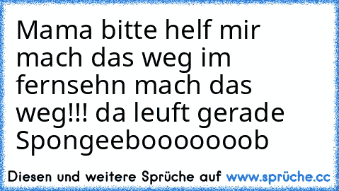 Mama bitte helf mir mach das weg im fernsehn mach das weg!!! da leuft gerade 
Spongeebooooooob