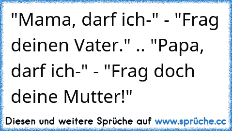 "Mama, darf ich-" - "Frag deinen Vater." .. "Papa, darf ich-" - "Frag doch deine Mutter!"