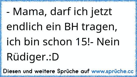 - Mama, darf ich jetzt endlich ein BH tragen, ich bin schon 15!
- Nein Rüdiger.
:D