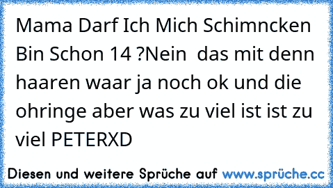 Mama Darf Ich Mich Schimncken Bin Schon 14 ?
Nein  das mit denn haaren waar ja noch ok und die ohringe aber was zu viel ist ist zu viel PETER
XD