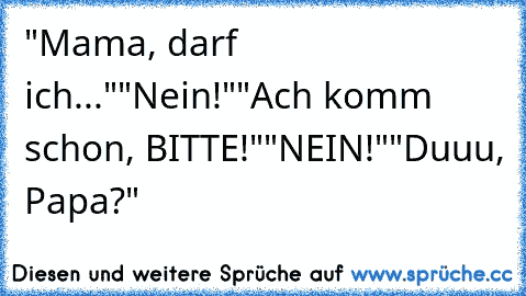 "Mama, darf ich..."
"Nein!"
"Ach komm schon, BITTE!"
"NEIN!"
"Duuu, Papa?"