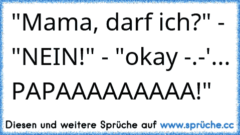 "Mama, darf ich?" - "NEIN!" - "okay -.-'... PAPAAAAAAAAA!"