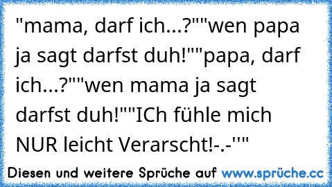 "mama, darf ich...?"
"wen papa ja sagt darfst duh!"
"papa, darf ich...?"
"wen mama ja sagt darfst duh!"
"ICh fühle mich NUR leicht Verarscht!-.-''"