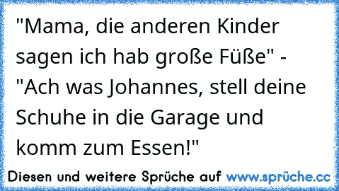 "Mama, die anderen Kinder sagen ich hab große Füße" - "Ach was Johannes, stell deine Schuhe in die Garage und komm zum Essen!"