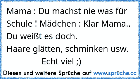 Mama : Du machst nie was für Schule ! 
Mädchen : Klar Mama.. Du weißt es doch.
                  Haare glätten, schminken usw.
                  Echt viel ;)