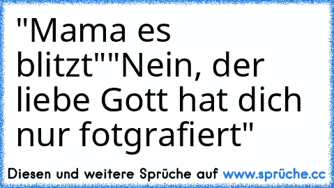 "Mama es blitzt"
"Nein, der liebe Gott hat dich nur fotgrafiert"